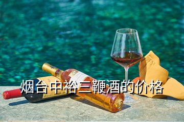 烟台中裕三鞭酒的价格