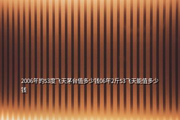 2006年的53度飞天茅台值多少钱06年2斤53飞天能值多少钱