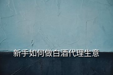 新手如何做白酒代理生意