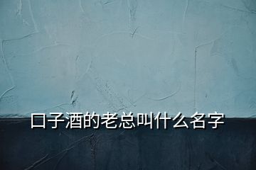 口子酒的老总叫什么名字