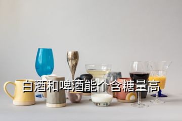 白酒和啤酒能个含糖量高