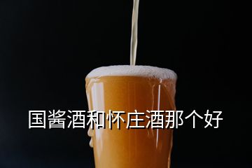 国酱酒和怀庄酒那个好