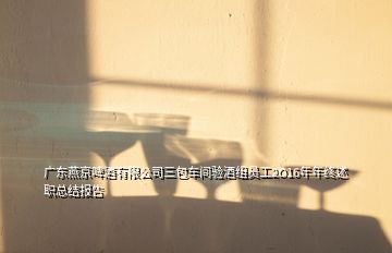广东燕京啤酒有限公司三包车间验酒组员工2O16年年终述职总结报告