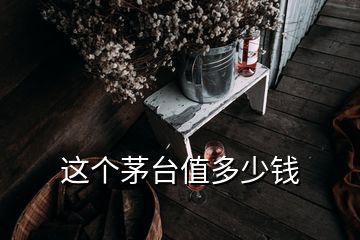 这个茅台值多少钱