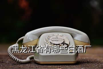 黑龙江省有哪些白酒厂