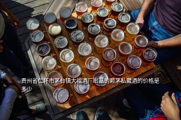 贵州省仁怀市茅台镇大福酒厂出品的赖茅私藏酒的价格是多少