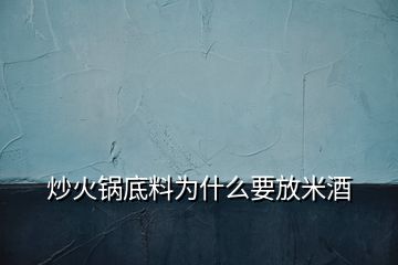 炒火锅底料为什么要放米酒