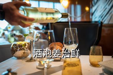 酒泡姜治鲜