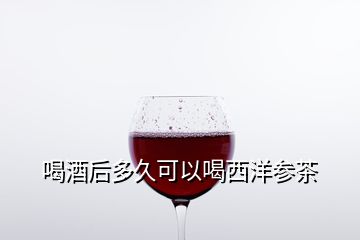 喝酒后多久可以喝西洋参茶