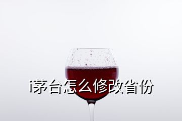 i茅台怎么修改省份