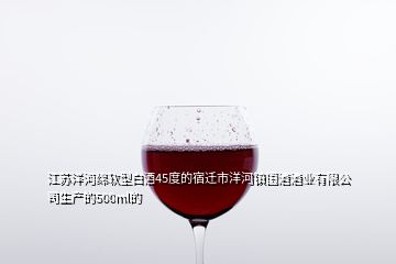 江苏洋河绵软型白酒45度的宿迁市洋河镇国酒酒业有限公司生产的500ml的