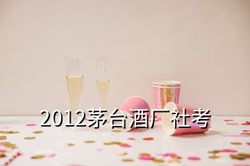 2012茅台酒厂社考