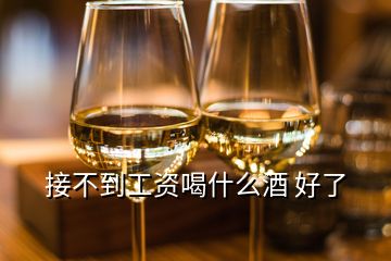 接不到工资喝什么酒 好了