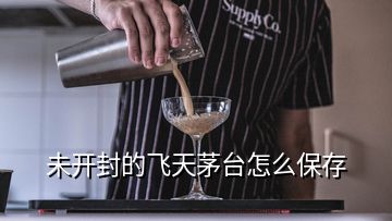 未开封的飞天茅台怎么保存