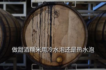 做甜酒糯米用冷水泡还是热水泡