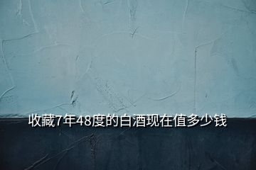 收藏7年48度的白酒现在值多少钱