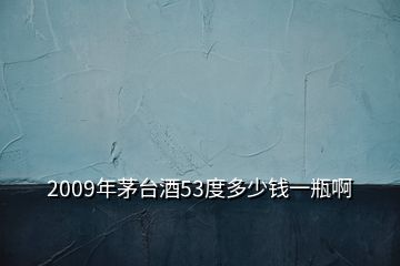 2009年茅台酒53度多少钱一瓶啊