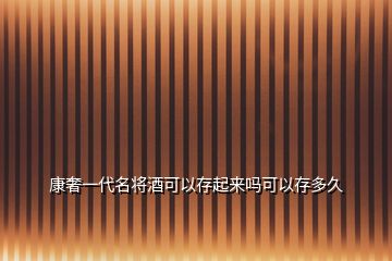 康奢一代名将酒可以存起来吗可以存多久