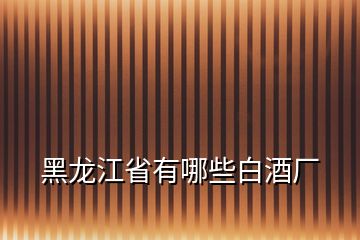 黑龙江省有哪些白酒厂