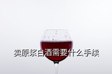 卖原浆白酒需要什么手续