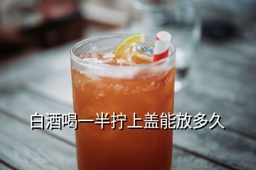 白酒喝一半拧上盖能放多久