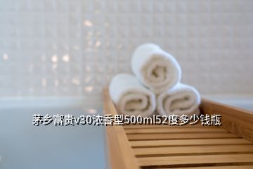 茅乡富贵v30浓香型500ml52度多少钱瓶