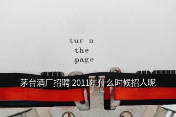 茅台酒厂招聘 2011年什么时候招人呢