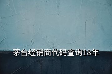 茅台经销商代码查询18年