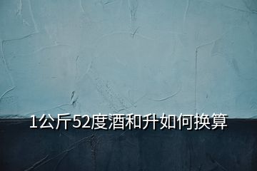 1公斤52度酒和升如何换算