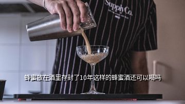 蜂蜜放在酒里存封了10年这样的蜂蜜酒还可以喝吗