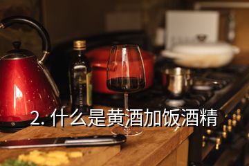 2. 什么是黄酒加饭酒精