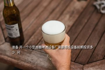 准备 开一个小型自酿啤酒设备厂需要哪些设备前期投资多少  问