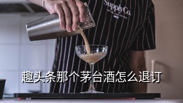 趣头条那个茅台酒怎么退订