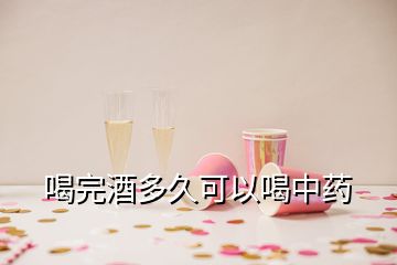 喝完酒多久可以喝中药