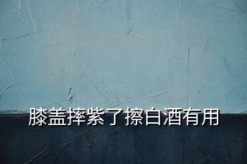 膝盖摔紫了擦白酒有用