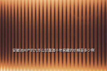 安徽池州产的九华山甘露酒十年窖藏的价格是多少啊