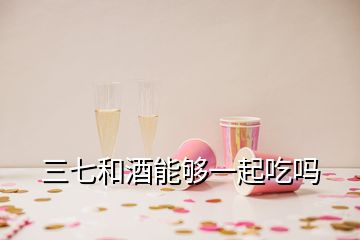 三七和酒能够一起吃吗