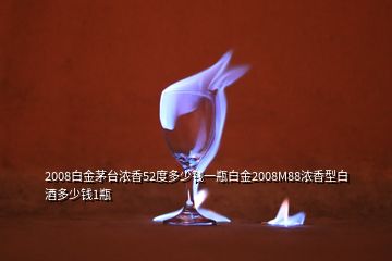 2008白金茅台浓香52度多少钱一瓶白金2008M88浓香型白酒多少钱1瓶