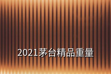 2021茅台精品重量