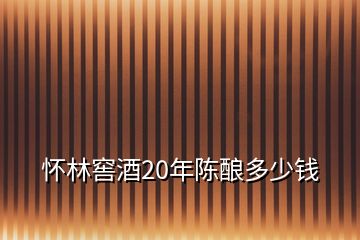 怀林窖酒20年陈酿多少钱