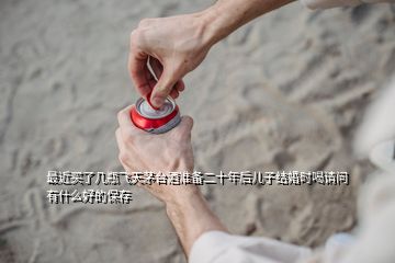 最近买了几瓶飞天茅台酒准备二十年后儿子结婚时喝请问有什么好的保存