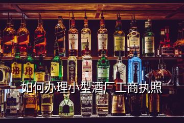 如何办理小型酒厂工商执照