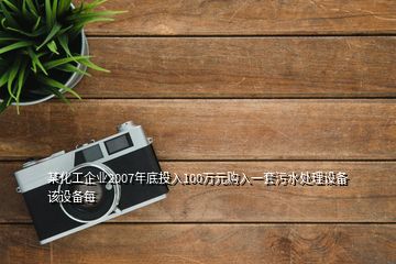 某化工企业2007年底投入100万元购入一套污水处理设备该设备每