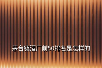 茅台镇酒厂前50排名是怎样的