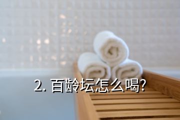 2. 百龄坛怎么喝?