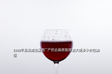 1988年云南威信县酒厂产的云曲原瓶原装大概多少价位确保