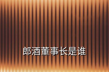 郎酒董事长是谁