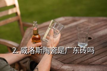 2. 威洛斯陶瓷是广东砖吗