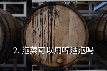 2. 泡菜可以用啤酒泡吗