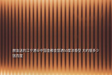 朋友送的江宁酒业中国金都金箔酒50度浓香型 大约值多少钱百度